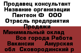 Продавец-консультант › Название организации ­ Пантеон-Ф, ООО › Отрасль предприятия ­ Продажи › Минимальный оклад ­ 25 000 - Все города Работа » Вакансии   . Амурская обл.,Сковородинский р-н